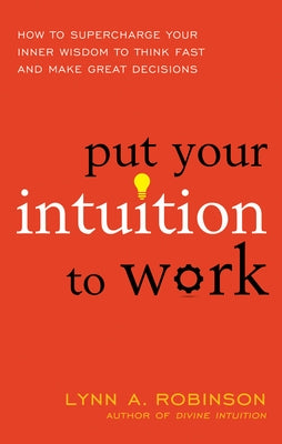 Put Your Intuition to Work: How to Supercharge Your Inner Wisdom to Think Fast and Make Great Decisions by Robinson, Lynn A.
