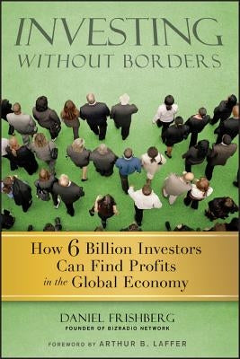 Investing Without Borders: How 6 Billion Investors Can Find Profits in the Global Economy by Frishberg, Daniel