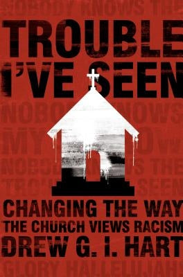 Trouble I've Seen: Changing the Way the Church Views Racism by Hart, Drew G. I.