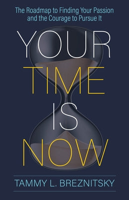 Your Time Is Now: The Roadmap to Finding Your Passion and the Courage to Pursue It by Breznitsky, Tammy L.