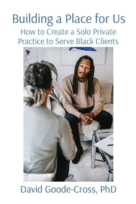 Building a Place for Us: How to Create a Solo Private Practice to Serve Black Clients by Goode-Cross, David