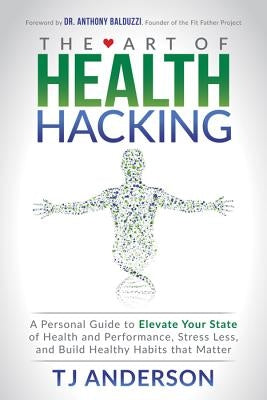 The Art of Health Hacking: A Personal Guide to Elevate Your State of Health and Performance, Stress Less, and Build Healthy Habits That Matter by Anderson, Tj
