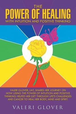The Power of Healing with Intuition and Positive Thinking: Valeri Glover, LMT, shares her journey on how using the power of intuition and positive thi by Glover, Valeri