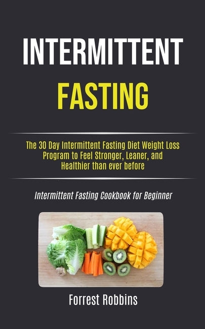 Intermittent Fasting: The 30 Day Intermittent Fasting Diet Weight Loss Program to Feel Stronger, Leaner, and Healthier than ever before (Int by Robbins, Forrest