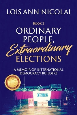 Ordinary People, Extraordinary Elections, 2: A Memoir of International Democracy Builders by Nicolai, Lois Ann