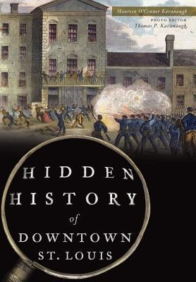 Hidden History of Downtown St. Louis by Kavanaugh, Maureen O'Connor