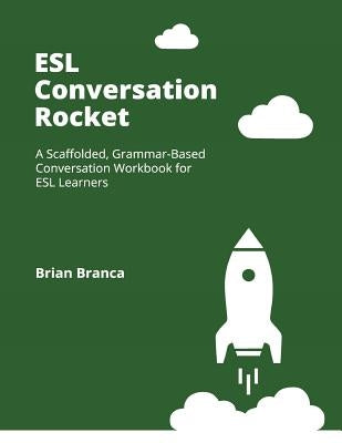 ESL Conversation Rocket: A Scaffolded, Grammar-Based Conversation Workbook for ESL Learners by Branca, Brian