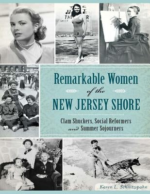 Remarkable Women of the New Jersey Shore: Clam Shuckers, Social Reformers and Summer Sojourners by Schnitzspahn, Karen L.