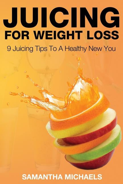 Juicing for Weight Loss: 9 Juicing Tips to a Healthy New You by Michaels, Samantha