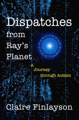 Dispatches from Ray's Planet: A Journey Through Autism by Finlayson, Claire