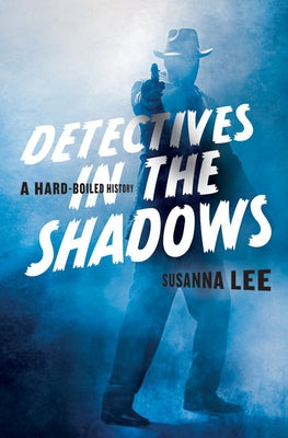 Detectives in the Shadows: A Hard-Boiled History by Lee, Susanna