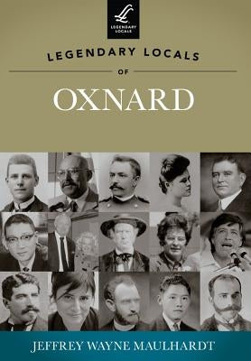 Legendary Locals of Oxnard by Maulhardt, Jeffrey Wayne