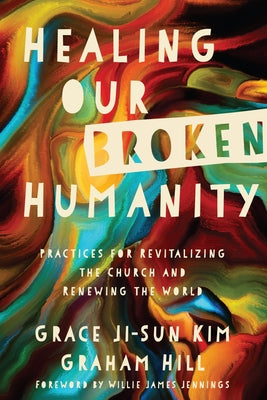 Healing Our Broken Humanity: Practices for Revitalizing the Church and Renewing the World by Kim, Grace Ji