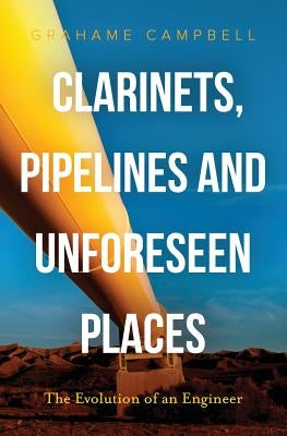 Clarinets, Pipelines and Unforeseen Places: The Evolution of an Engineer by Campbell, Grahame