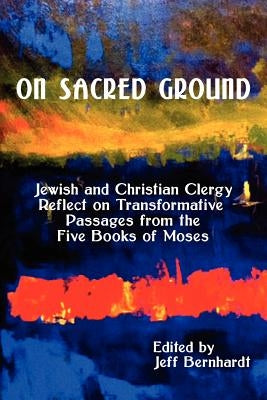 On Sacred Ground: Jewish and Christian Clergy Reflect on Transformative Passages from the Five Books of Moses by Bernhardt, Jeff