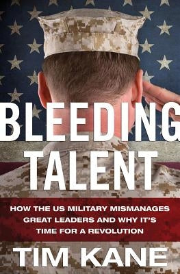 Bleeding Talent: How the US Military Mismanages Great Leaders and Why It's Time for a Revolution by Kane, T.