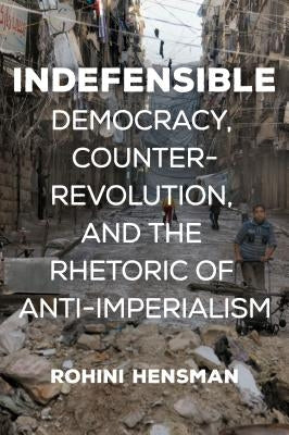 Indefensible: Democracy, Counterrevolution, and the Rhetoric of Anti-Imperialism by Hensman, Rohini