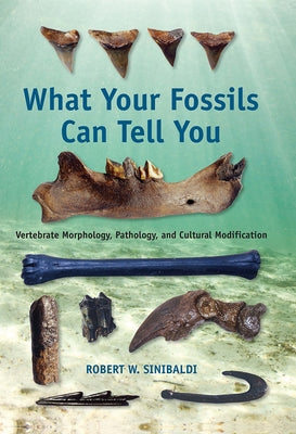 What Your Fossils Can Tell You: Vertebrate Morphology, Pathology, and Cultural Modification by Sinibaldi, Robert W.