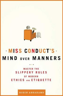 Miss Conduct's Mind Over Manners: Master the Slippery Rules of Modern Ethics and Etiquette by Abrahams, Robin