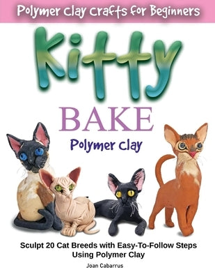 Kitty Bake Polymer Clay: Sculpt 20 Cat Breeds with Easy-To-Follow Steps Using Polymer Clays by Cabarrus, Joan
