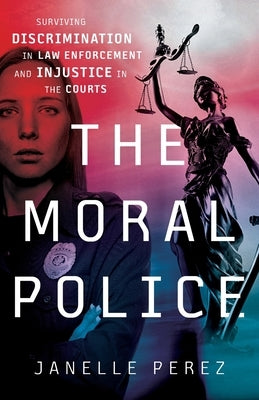 The Moral Police: Surviving Discrimination in Law Enforcement and Injustice in the Courts by Perez, Janelle