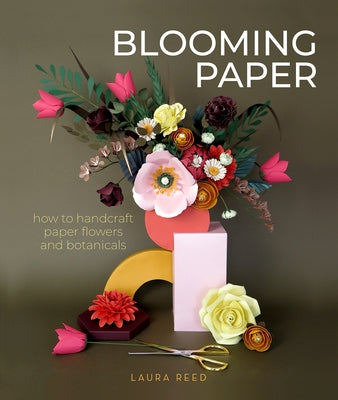 Blooming Paper: How to Handcraft Paper Flowers and Botanicals by Reed, Laura