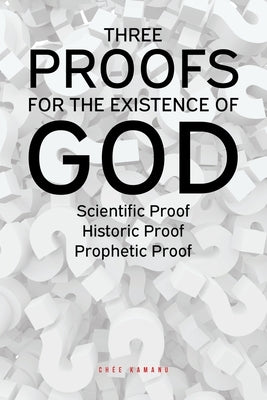 Three Proofs for the Existence of God: Scientific Proof, Historic Proof, Prophetic Proof by Kamanu, Uchemadu Chée