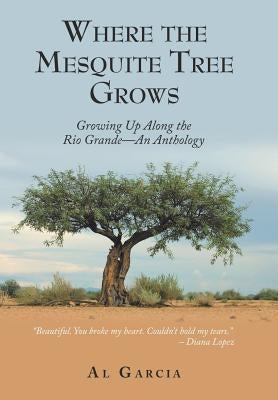 Where the Mesquite Tree Grows: Growing up Along the Rio Grande - an Anthology by Garcia, Al