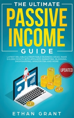 The Ultimate Passive Income Guide: Latest Reliable & Profitable Business Ideas, Make $ 10,000/Month with Affiliate Marketing, Blogging, Drop Shipping, by Grant, Ethan
