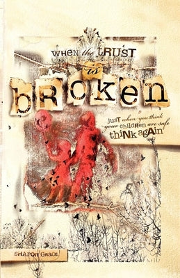 When the Trust Is Broken: Just When You Think Your Children Are Safe, Think Again by Grace, Sharon