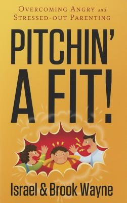 Pitchin' a Fit!: Overcoming Angry and Stressed-Out Parenting by Wayne, Israel