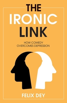 The Ironic Link: How Comedy Overcomes Depression by Dey, Felix