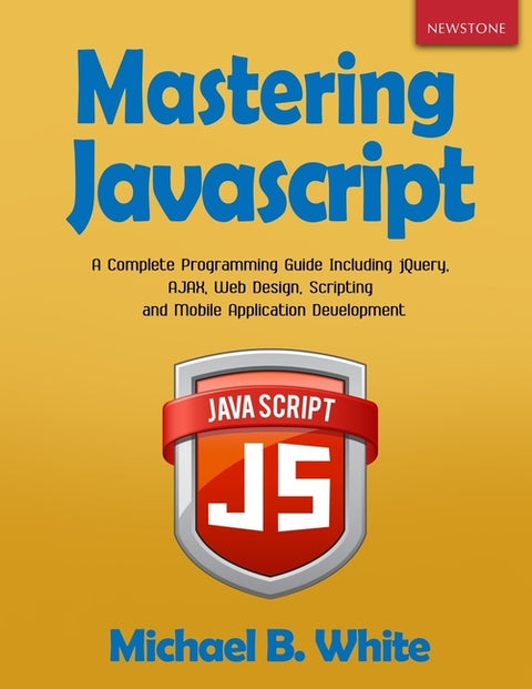 Mastering JavaScript: A Complete Programming Guide Including jQuery, AJAX, Web Design, Scripting and Mobile Application by White, Michael B.