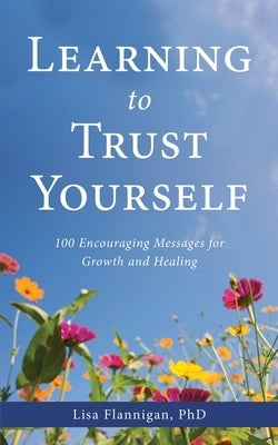 Learning to Trust Yourself: 100 Encouraging Messages for Growth and Healing by Flannigan Phd, Lisa