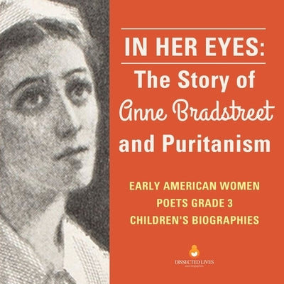 In Her Eyes: The Story of Anne Bradstreet and Puritanism - Early American Women Poets Grade 3 - Children's Biographies by Dissected Lives