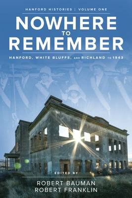 Nowhere to Remember: Hanford, White Bluffs, and Richland to 1943 by Bauman, Robert