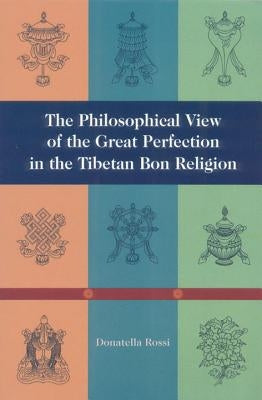 The Philosophical View of the Great Perfection in the Tibetan Bon Religion by Rossi, Donnatella