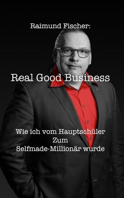 Real Good Business: Wie ich vom Hauptschüler zum Selfmade-Millionär wurde by Fischer, Raimund