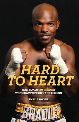 Hard to Heart: How Boxer Tim Bradley Won Championships and Respect by Dwyre, Bill