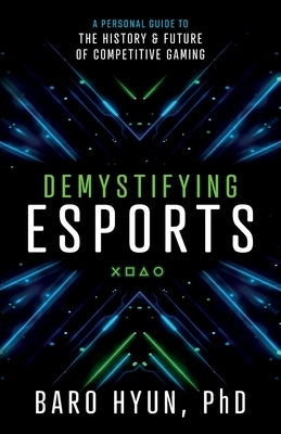 Demystifying Esports: A Personal Guide to the History and Future of Competitive Gaming by Hyun, Baro