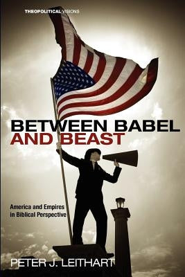 Between Babel and Beast: America and Empires in Biblical Perspective by Leithart, Peter J.