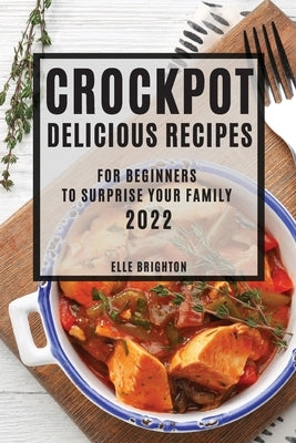 Crockpot Delicious Recipes 2022: For Beginners to Surprise Your Family by Brighton, Elle