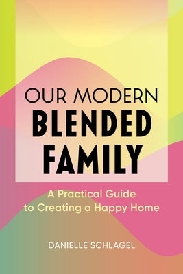 Our Modern Blended Family: A Practical Guide to Creating a Happy Home by Schlagel, Danielle