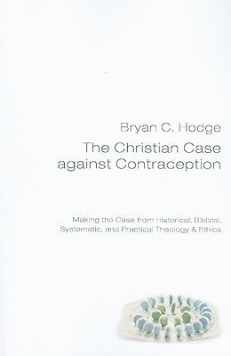 The Christian Case Against Contraception by Hodge, Bryan C.