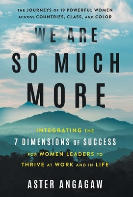 We Are So Much More: Integrating the 7 Dimensions of Success for Women Leaders to Thrive at Work and in Life by Angagaw, Aster