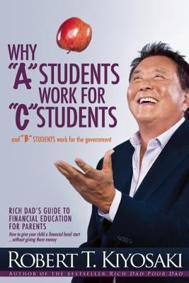 Why a Students Work for C Students and Why B Students Work for the Government: Rich Dad's Guide to Financial Education for Parents by Kiyosaki, Robert T.