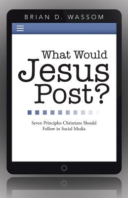 What Would Jesus Post?: Seven Principles Christians Should Follow in Social Media by Wassom, Brian D.