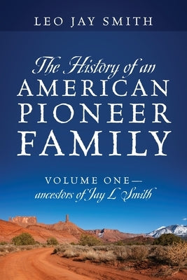 The History of an American Pioneer Family: Volume One - Ancestors of Jay L Smith by Smith, Leo Jay