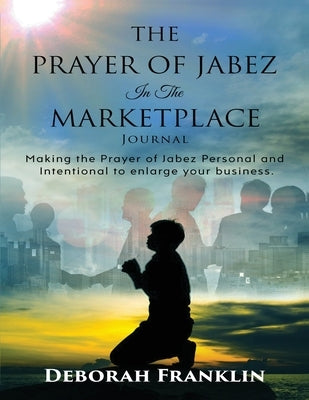 The Prayer of Jabez In The Marketplace Journal: Making the Prayer of Jabez personal and intentional to enlarge the territory of your business. by Franklin, Deborah