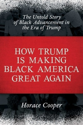 How Trump Is Making Black America Great Again: The Untold Story of Black Advancement in the Era of Trump by Cooper, Horace